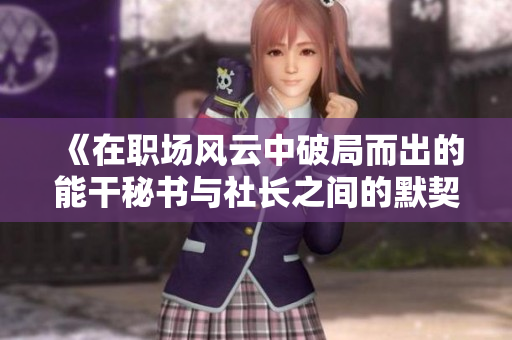 《在职场风云中破局而出的能干秘书与社长之间的默契与挑战》