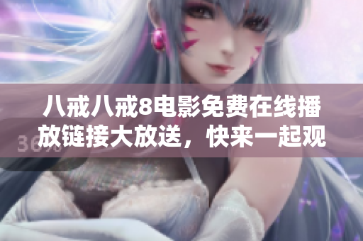 八戒八戒8电影免费在线播放链接大放送，快来一起观看吧