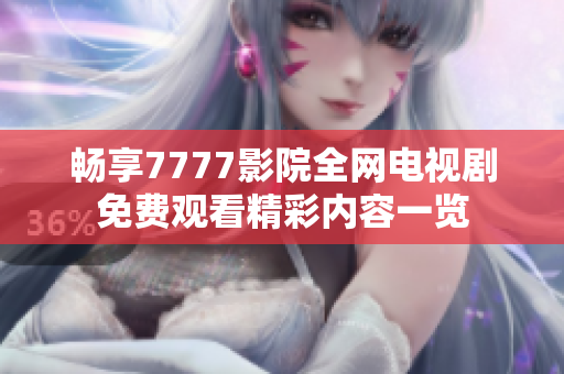 畅享7777影院全网电视剧免费观看精彩内容一览