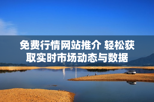 免费行情网站推介 轻松获取实时市场动态与数据