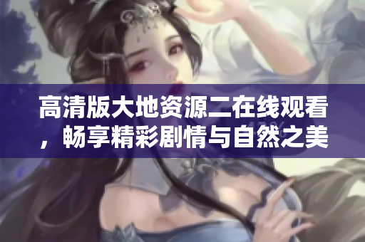 高清版大地资源二在线观看，畅享精彩剧情与自然之美