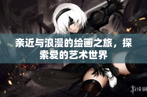 亲近与浪漫的绘画之旅，探索爱的艺术世界