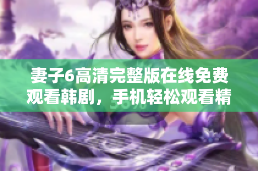 妻子6高清完整版在线免费观看韩剧，手机轻松观看精彩剧情