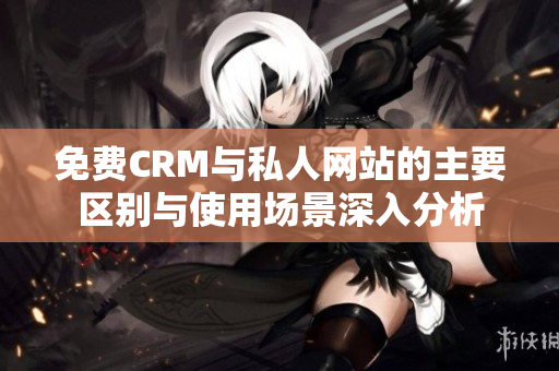 免费CRM与私人网站的主要区别与使用场景深入分析