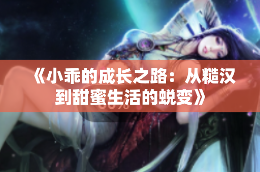 《小乖的成长之路：从糙汉到甜蜜生活的蜕变》