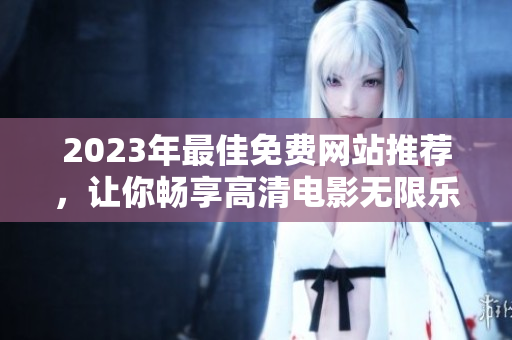 2023年最佳免费网站推荐，让你畅享高清电影无限乐趣