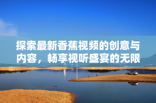 探索最新香蕉视频的创意与内容，畅享视听盛宴的无限乐趣