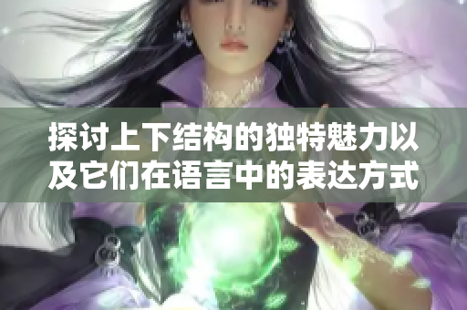 探讨上下结构的独特魅力以及它们在语言中的表达方式