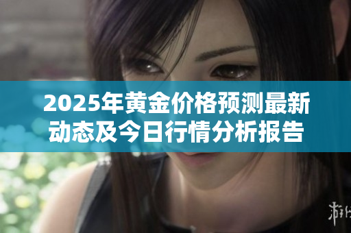 2025年黄金价格预测最新动态及今日行情分析报告