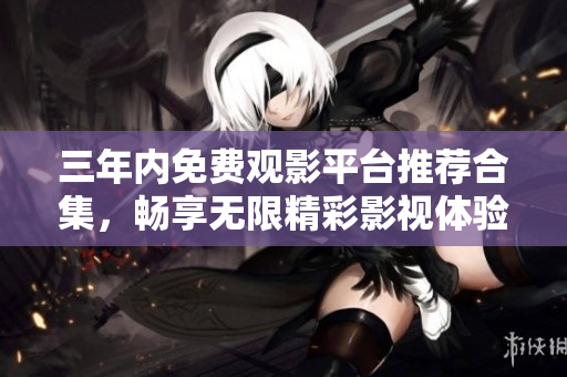 三年内免费观影平台推荐合集，畅享无限精彩影视体验