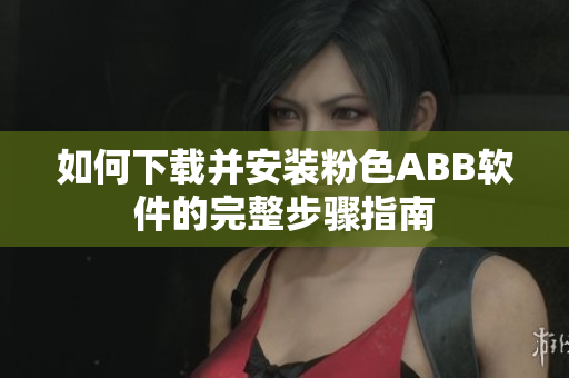 如何下载并安装粉色ABB软件的完整步骤指南