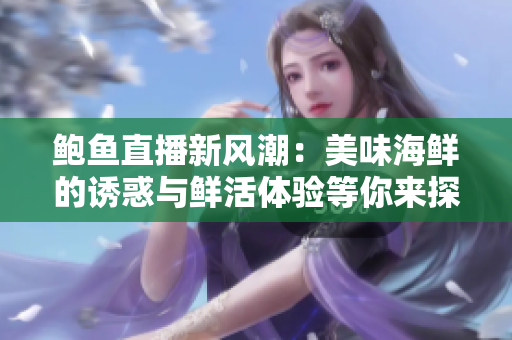 鲍鱼直播新风潮：美味海鲜的诱惑与鲜活体验等你来探索