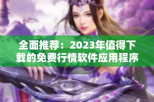 全面推荐：2023年值得下载的免费行情软件应用程序大全
