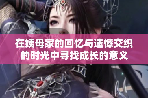 在姨母家的回忆与遗憾交织的时光中寻找成长的意义