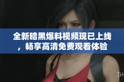 全新暗黑爆料视频现已上线，畅享高清免费观看体验