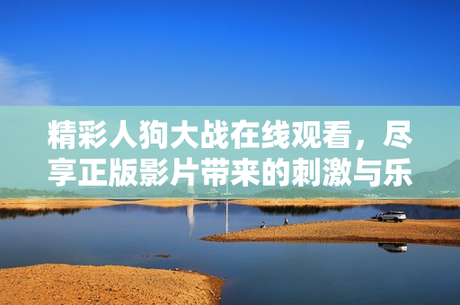 精彩人狗大战在线观看，尽享正版影片带来的刺激与乐趣