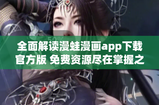 全面解读漫蛙漫画app下载官方版 免费资源尽在掌握之中