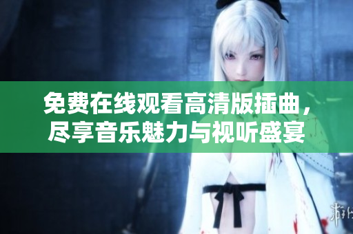 免费在线观看高清版插曲，尽享音乐魅力与视听盛宴