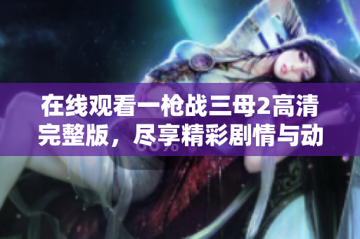 在线观看一枪战三母2高清完整版，尽享精彩剧情与动作场面