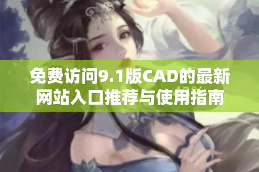 免费访问9.1版CAD的最新网站入口推荐与使用指南