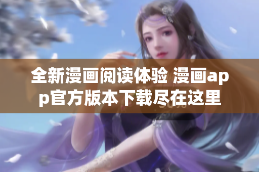 全新漫画阅读体验 漫画app官方版本下载尽在这里