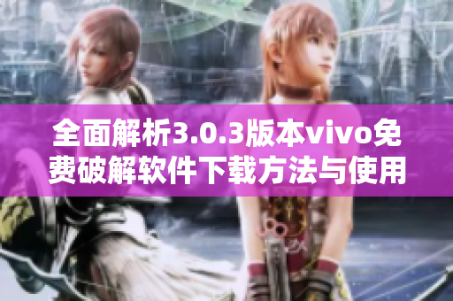 全面解析3.0.3版本vivo免费破解软件下载方法与使用指南