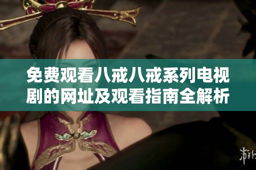 免费观看八戒八戒系列电视剧的网址及观看指南全解析