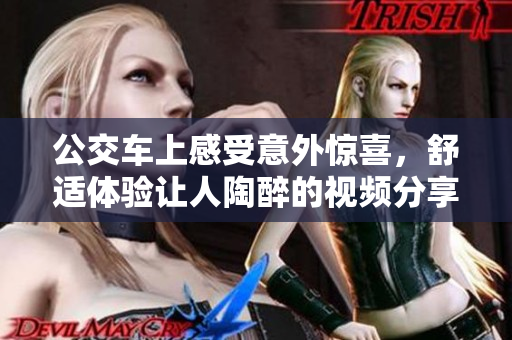 公交车上感受意外惊喜，舒适体验让人陶醉的视频分享