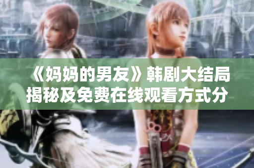 《妈妈的男友》韩剧大结局揭秘及免费在线观看方式分享