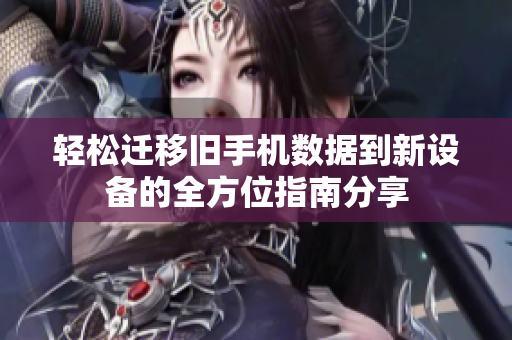 轻松迁移旧手机数据到新设备的全方位指南分享