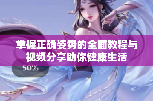 掌握正确姿势的全面教程与视频分享助你健康生活