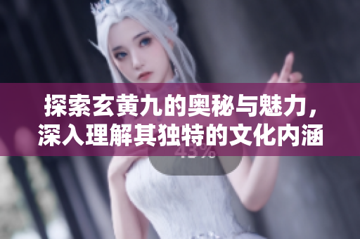 探索玄黄九的奥秘与魅力，深入理解其独特的文化内涵