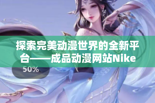 探索完美动漫世界的全新平台——成品动漫网站Nike的魅力揭秘