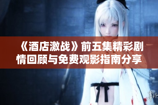 《酒店激战》前五集精彩剧情回顾与免费观影指南分享