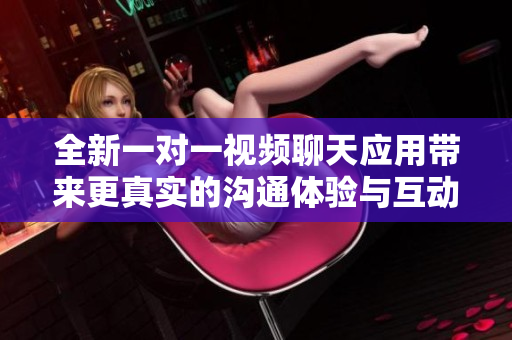全新一对一视频聊天应用带来更真实的沟通体验与互动乐趣