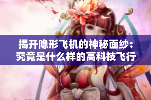 揭开隐形飞机的神秘面纱：究竟是什么样的高科技飞行器