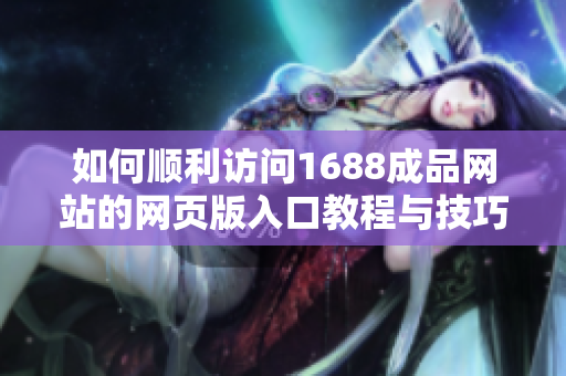 如何顺利访问1688成品网站的网页版入口教程与技巧