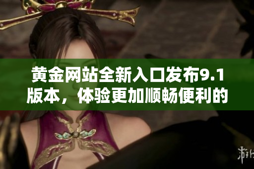黄金网站全新入口发布9.1版本，体验更加顺畅便利的在线服务