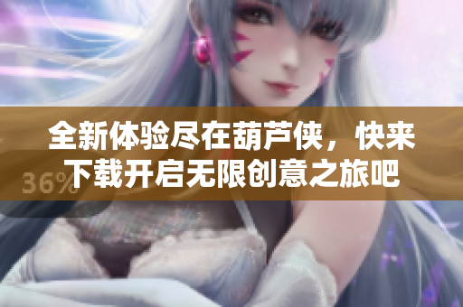 全新体验尽在葫芦侠，快来下载开启无限创意之旅吧