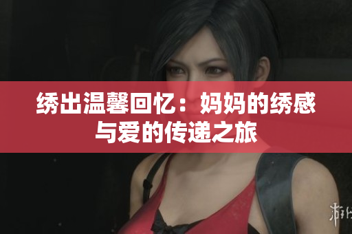 绣出温馨回忆：妈妈的绣感与爱的传递之旅