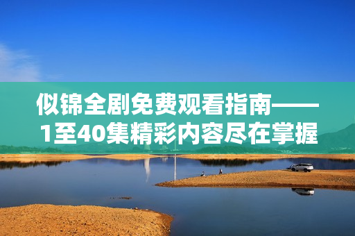 似锦全剧免费观看指南——1至40集精彩内容尽在掌握