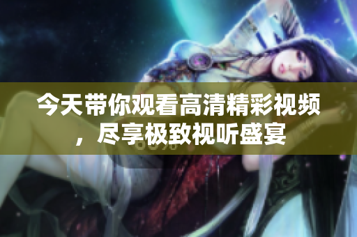今天带你观看高清精彩视频，尽享极致视听盛宴