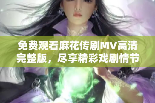 免费观看麻花传剧MV高清完整版，尽享精彩戏剧情节片段