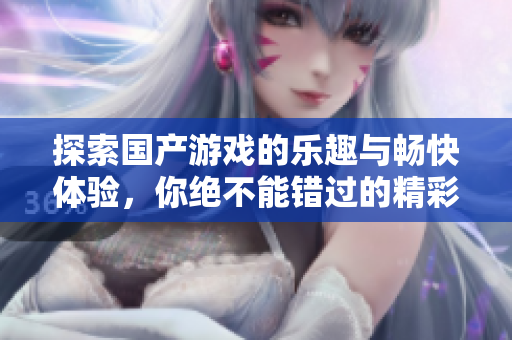 探索国产游戏的乐趣与畅快体验，你绝不能错过的精彩作品
