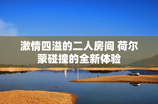 激情四溢的二人房间 荷尔蒙碰撞的全新体验