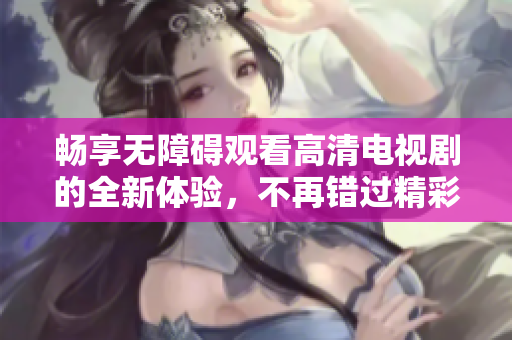 畅享无障碍观看高清电视剧的全新体验，不再错过精彩剧情