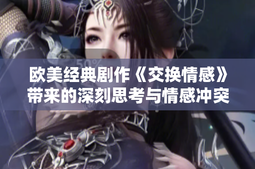 欧美经典剧作《交换情感》带来的深刻思考与情感冲突解析