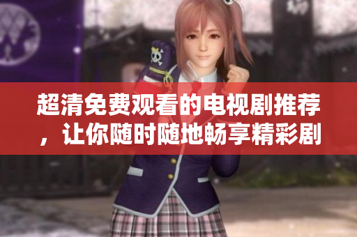超清免费观看的电视剧推荐，让你随时随地畅享精彩剧情
