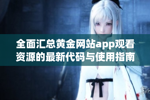 全面汇总黄金网站app观看资源的最新代码与使用指南