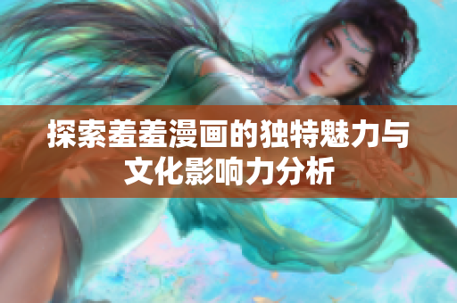 探索羞羞漫画的独特魅力与文化影响力分析